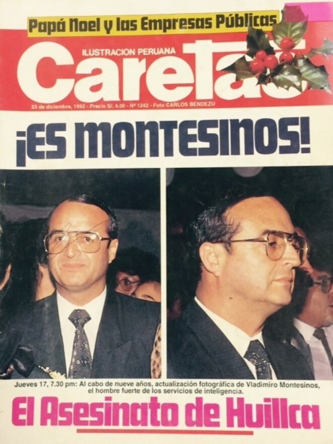 « C'est Montesinos ! », titre en une « Caretas », journal d'investigation péruvien, le 23 décembre 1992. Ces photos sont les premières publiées de Vladimiro Montesinos, dont le pouvoir était si secret qu'un journal avait même déclaré qu'il était « une invention de l'opposition ». En rez-de-chaussée, « Caretas » annonce l'assassinat de Pedro Huillca, secrétaire général de la plus importante confédération syndicale péruvienne. Attribué par Fujimori au Sentier lumineux, ce meurtre avait été commis par les escadrons de la mort de son propre gouvernement. « C'est Montesinos ! », titre en une « Caretas », journal d'investigation péruvien, le 23 décembre 1992. Ces photos sont les premières publiées de Vladimiro Montesinos, dont le pouvoir était si secret qu'un journal avait même déclaré qu'il était « une invention de l'opposition ». En rez-de-chaussée, « Caretas » annonce l'assassinat de Pedro Huillca, secrétaire général de la plus importante confédération syndicale péruvienne. Attribué par Fujimori au Sentier lumineux, ce meurtre avait été commis par les escadrons de la mort de son propre gouvernement.