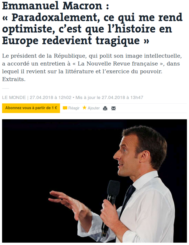 http://www.lemonde.fr/idees/article/2018/04/27/emmanuel-macron-paradoxalement-ce-qui-me-rend-optimiste-c-est-que-l-histoire-en-europe-redevient-tragique_5291503_3232.html http://www.lemonde.fr/idees/article/2018/04/27/emmanuel-macron-paradoxalement-ce-qui-me-rend-optimiste-c-est-que-l-histoire-en-europe-redevient-tragique_5291503_3232.html