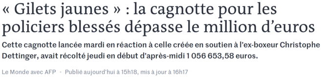https://www.lemonde.fr/societe/article/2019/01/10/gilets-jaunes-la-cagnotte-pour-les-policiers-blesses-depasse-le-million-d-euros_5407344_3224.html https://www.lemonde.fr/societe/article/2019/01/10/gilets-jaunes-la-cagnotte-pour-les-policiers-blesses-depasse-le-million-d-euros_5407344_3224.html