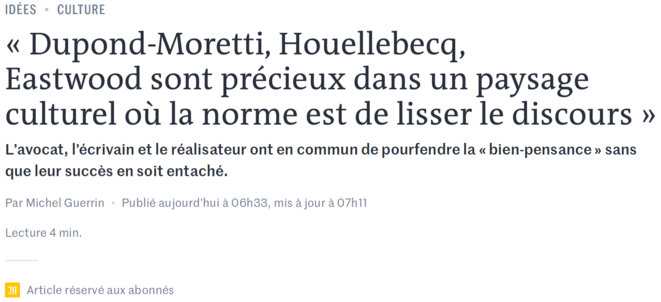 https://www.lemonde.fr/idees/article/2019/02/01/dupond-moretti-houellebecq-eastwood-sont-precieux-dans-un-paysage-culturel-ou-la-norme-est-de-lisser-le-discours_5417470_3232.html https://www.lemonde.fr/idees/article/2019/02/01/dupond-moretti-houellebecq-eastwood-sont-precieux-dans-un-paysage-culturel-ou-la-norme-est-de-lisser-le-discours_5417470_3232.html