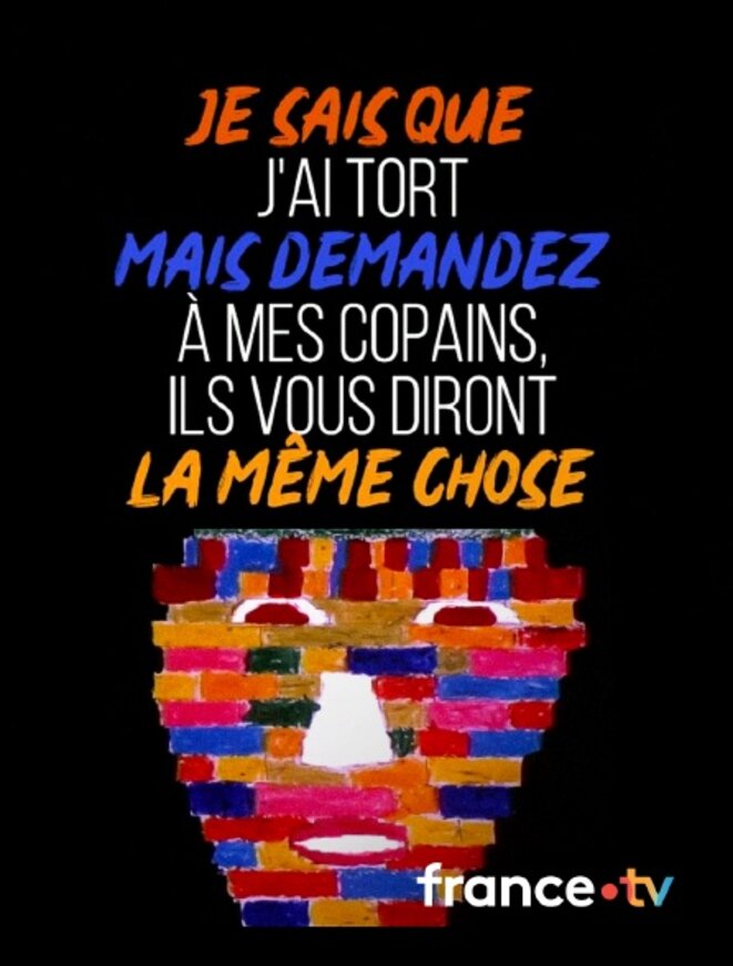 Je sais que j'ai tort mais demandez à mes copains, ils disent la même chose.